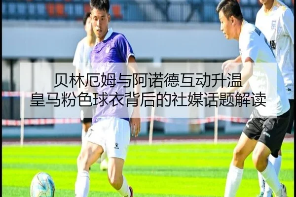 贝林厄姆与阿诺德互动升温 皇马粉色球衣背后的社媒话题解读 - LEBOSPORTS