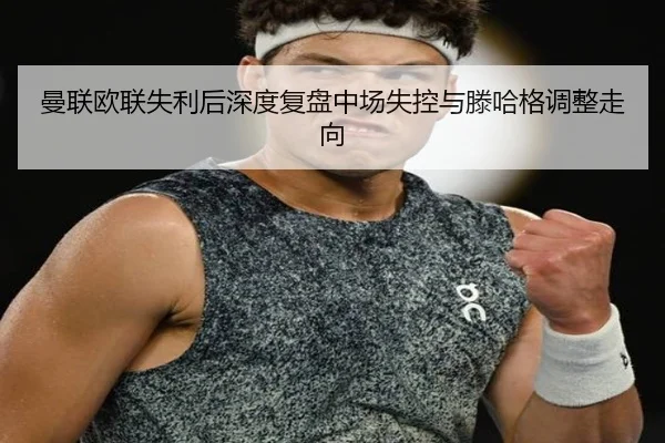 曼联欧联失利后深度复盘中场失控与滕哈格调整走向（LEBOSPORTS）