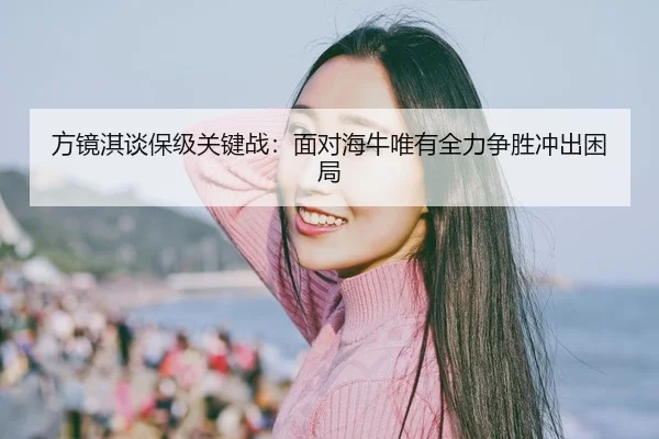 方镜淇谈保级关键战：面对海牛唯有全力争胜冲出困局 - LEBOSPORTS