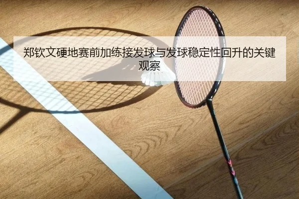 郑钦文硬地赛前加练接发球与发球稳定性回升的关键观察 - LEBOSPORTS