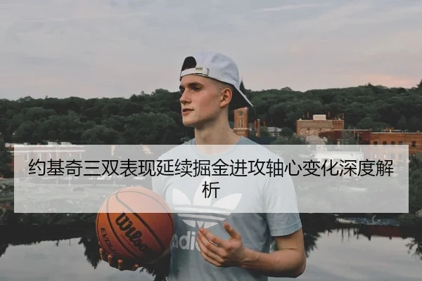 约基奇三双表现延续掘金进攻轴心变化深度解析 - LEBOSPORTS