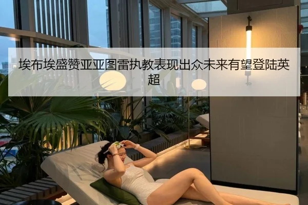 埃布埃盛赞亚亚图雷执教表现出众未来有望登陆英超(LEBOSPORTS)